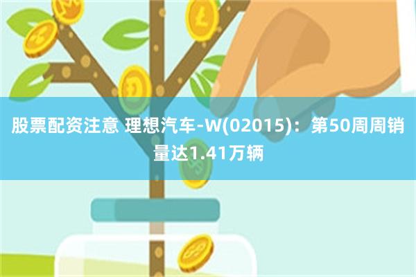 股票配资注意 理想汽车-W(02015)：第50周周销量达1.41万辆