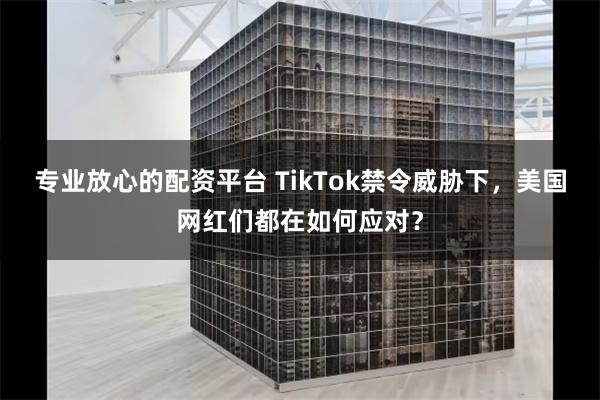 专业放心的配资平台 TikTok禁令威胁下，美国网红们都在如何应对？