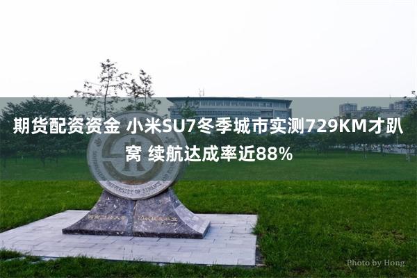 期货配资资金 小米SU7冬季城市实测729KM才趴窝 续航达成率近88%