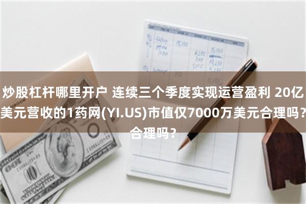 炒股杠杆哪里开户 连续三个季度实现运营盈利 20亿美元营收的1药网(YI.US)市值仅7000万美元合理吗？