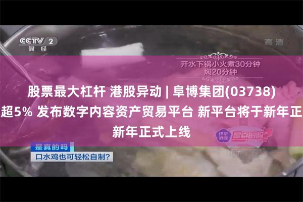 股票最大杠杆 港股异动 | 阜博集团(03738)盘中涨超5% 发布数字内容资产贸易平台 新平台将于新年正式上线