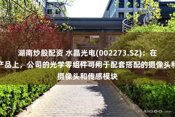 湖南炒股配资 水晶光电(002273.SZ)：在智能眼镜产品上，公司的光学零组件可用于配套搭配的摄像头和传感模块