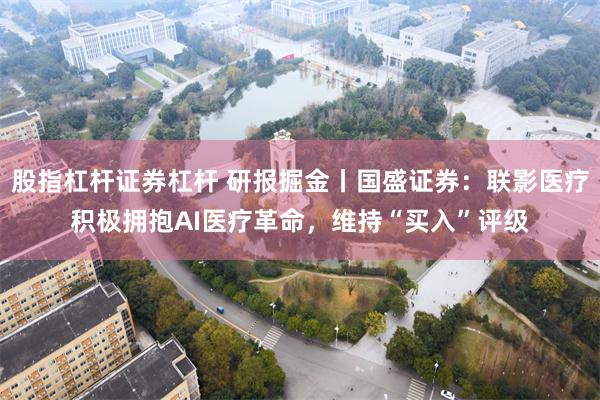 股指杠杆证券杠杆 研报掘金丨国盛证券：联影医疗积极拥抱AI医疗革命，维持“买入”评级