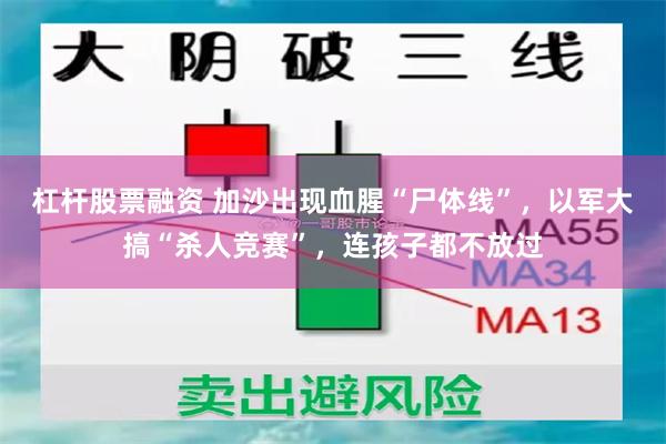 杠杆股票融资 加沙出现血腥“尸体线”，以军大搞“杀人竞赛”，连孩子都不放过