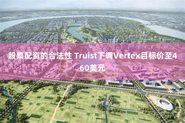 股票配资的合法性 Truist下调Vertex目标价至460美元