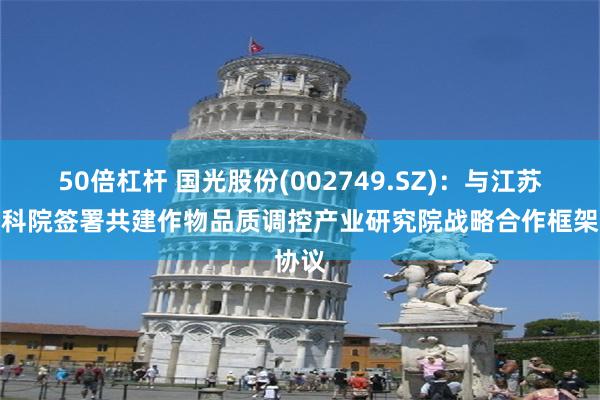 50倍杠杆 国光股份(002749.SZ)：与江苏省农科院签署共建作物品质调控产业研究院战略合作框架协议