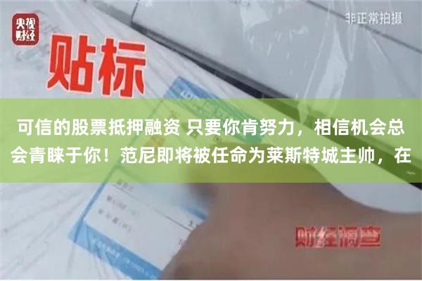 可信的股票抵押融资 只要你肯努力，相信机会总会青睐于你！范尼即将被任命为莱斯特城主帅，在