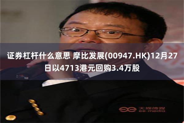 证券杠杆什么意思 摩比发展(00947.HK)12月27日以4713港元回购3.4万股