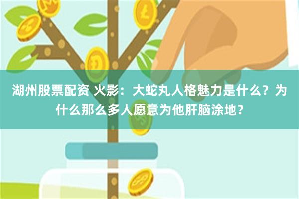 湖州股票配资 火影：大蛇丸人格魅力是什么？为什么那么多人愿意为他肝脑涂地？