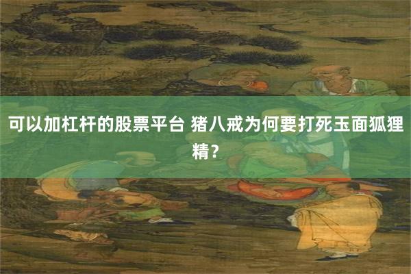 可以加杠杆的股票平台 猪八戒为何要打死玉面狐狸精？