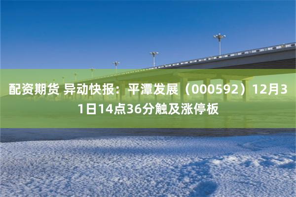 配资期货 异动快报：平潭发展（000592）12月31日14点36分触及涨停板