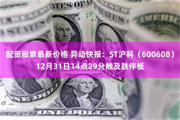 配资股票最新价格 异动快报：ST沪科（600608）12月31日14点29分触及跌停板