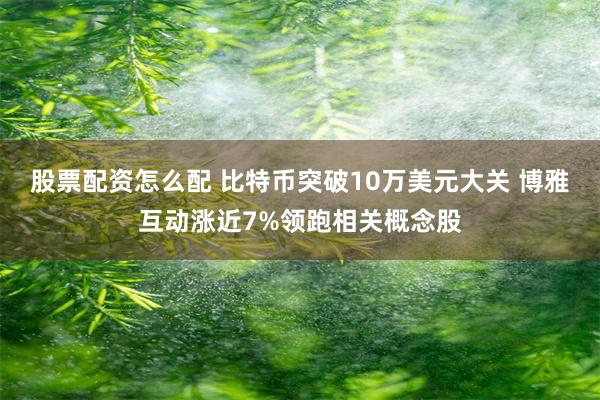 股票配资怎么配 比特币突破10万美元大关 博雅互动涨近7%领跑相关概念股