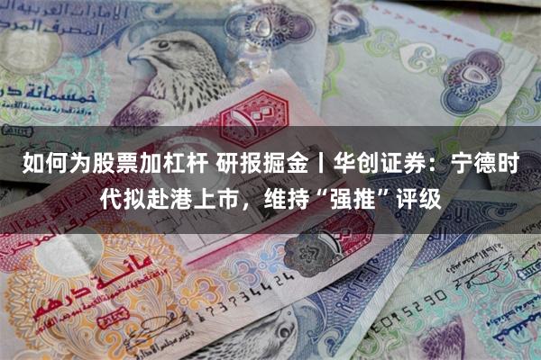 如何为股票加杠杆 研报掘金丨华创证券：宁德时代拟赴港上市，维持“强推”评级