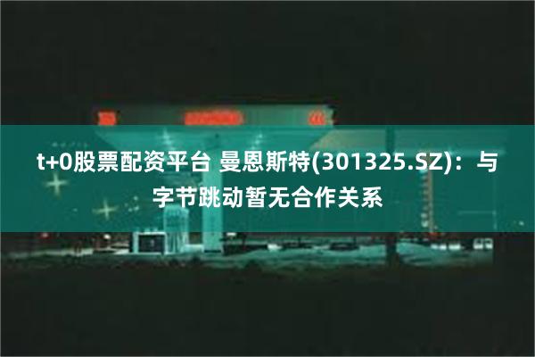 t+0股票配资平台 曼恩斯特(301325.SZ)：与字节跳动暂无合作关系