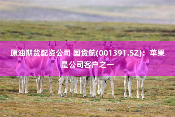 原油期货配资公司 国货航(001391.SZ)：苹果是公司客户之一