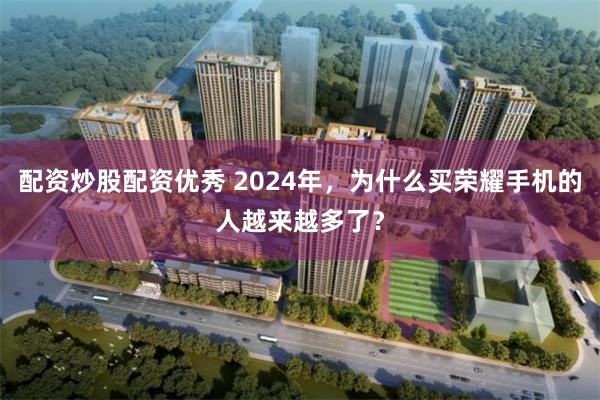 配资炒股配资优秀 2024年，为什么买荣耀手机的人越来越多了？