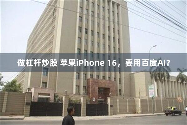 做杠杆炒股 苹果iPhone 16，要用百度AI？