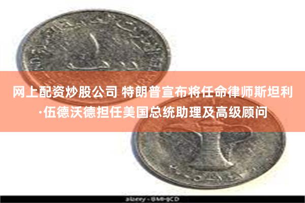 网上配资炒股公司 特朗普宣布将任命律师斯坦利·伍德沃德担任美国总统助理及高级顾问