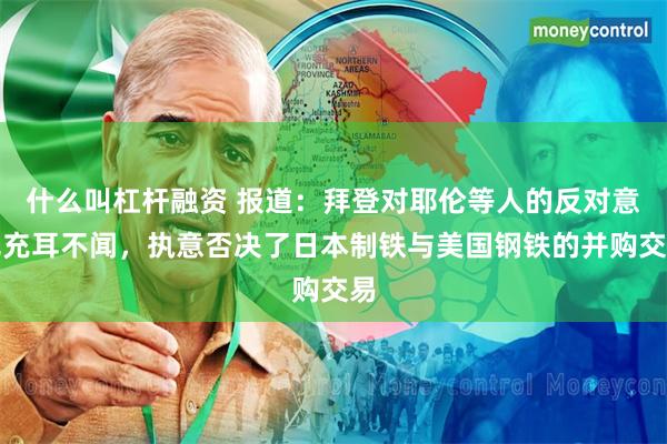 什么叫杠杆融资 报道：拜登对耶伦等人的反对意见充耳不闻，执意否决了日本制铁与美国钢铁的并购交易