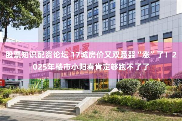 股票知识配资论坛 17城房价又双叒叕“涨”了！2025年楼市小阳春肯定够跑不了了