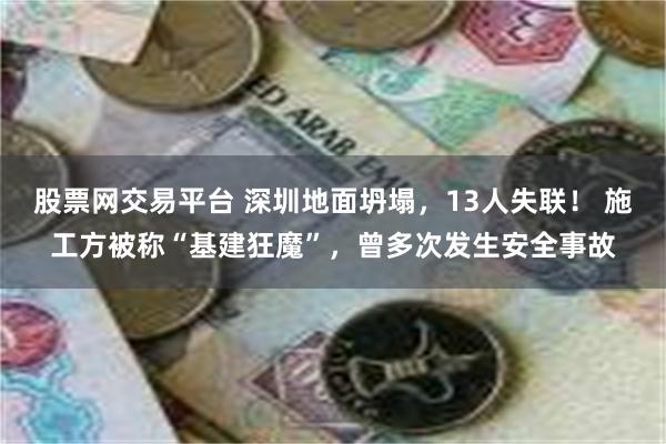 股票网交易平台 深圳地面坍塌，13人失联！ 施工方被称“基建狂魔”，曾多次发生安全事故