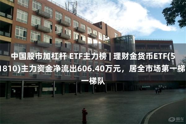 中国股市加杠杆 ETF主力榜 | 理财金货币ETF(511810)主力资金净流出606.40万元，居全市场第一梯队