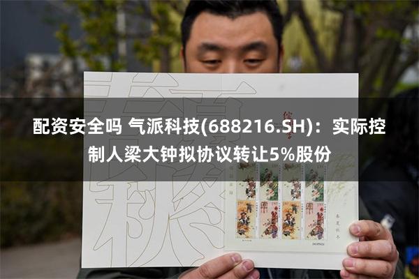 配资安全吗 气派科技(688216.SH)：实际控制人梁大钟拟协议转让5%股份