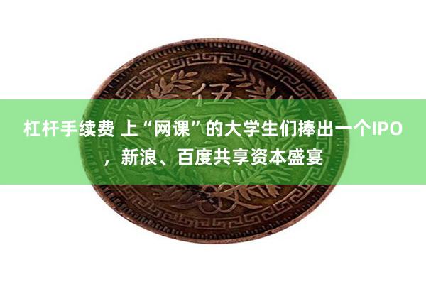 杠杆手续费 上“网课”的大学生们捧出一个IPO，新浪、百度共享资本盛宴