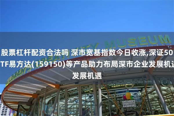 股票杠杆配资合法吗 深市宽基指数今日收涨,深证50ETF易方达(159150)等产品助力布局深市企业发展机遇