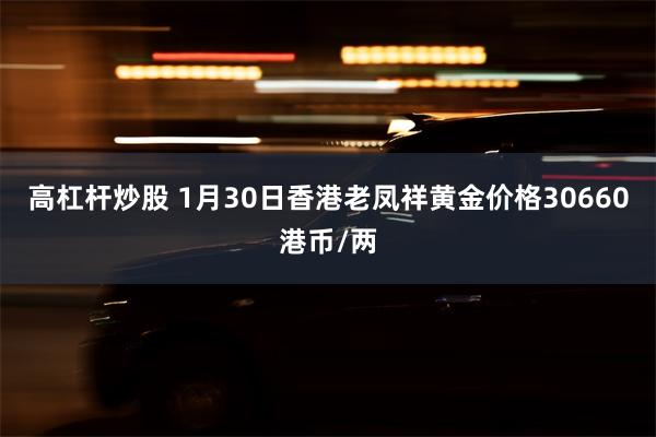 高杠杆炒股 1月30日香港老凤祥黄金价格30660港币/两