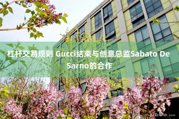 杠杆交易规则 Gucci结束与创意总监Sabato De Sarno的合作