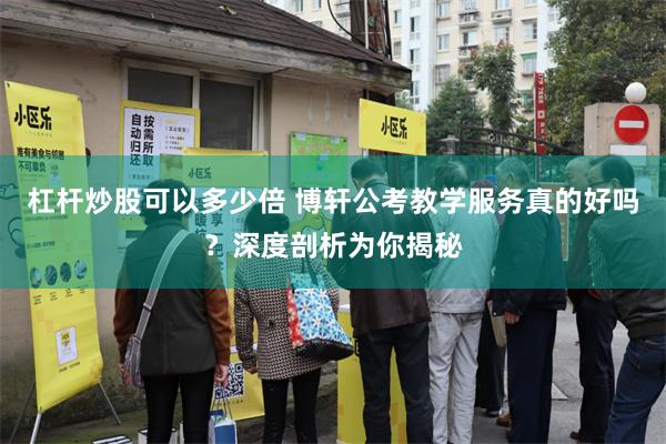 杠杆炒股可以多少倍 博轩公考教学服务真的好吗？深度剖析为你揭秘