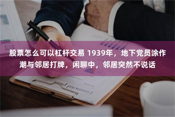 股票怎么可以杠杆交易 1939年，地下党员涂作潮与邻居打牌，闲聊中，邻居突然不说话