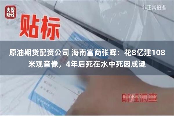 原油期货配资公司 海南富商张晖：花8亿建108米观音像，4年后死在水中死因成谜