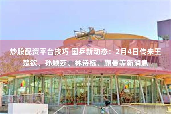 炒股配资平台技巧 国乒新动态：2月4日传来王楚钦、孙颖莎、林诗栋、蒯曼等新消息