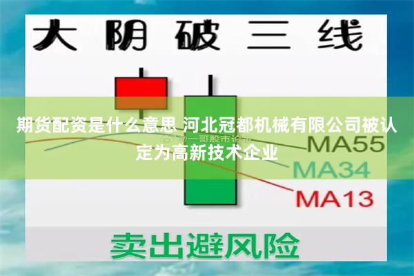 期货配资是什么意思 河北冠都机械有限公司被认定为高新技术企业