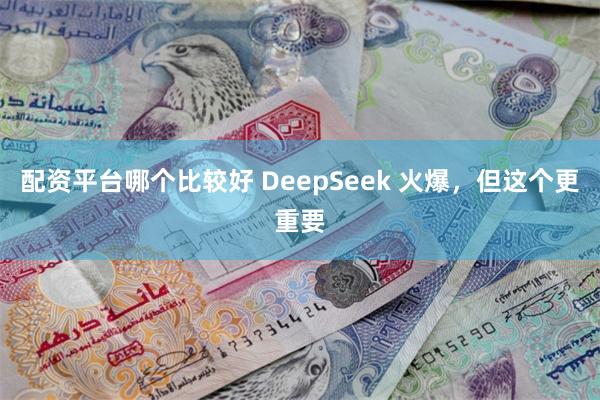 配资平台哪个比较好 DeepSeek 火爆，但这个更重要