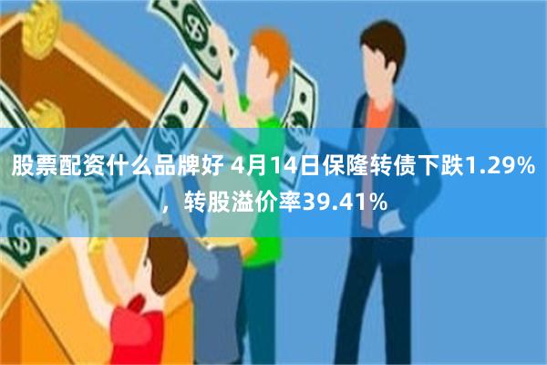 股票配资什么品牌好 4月14日保隆转债下跌1.29%，转股溢价率39.41%