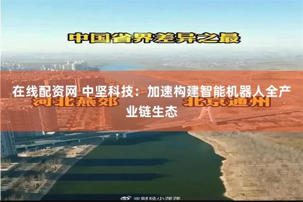 在线配资网 中坚科技：加速构建智能机器人全产业链生态