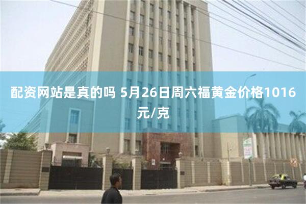 配资网站是真的吗 5月26日周六福黄金价格1016元/克