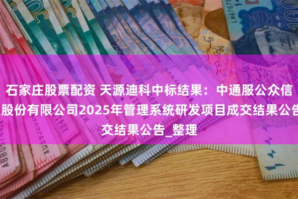 石家庄股票配资 天源迪科中标结果：中通服公众信息产业股份有限公司2025年管理系统研发项目成交结果公告_整理