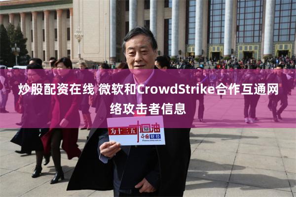 炒股配资在线 微软和CrowdStrike合作互通网络攻击者信息