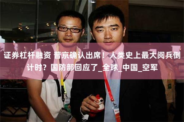 证券杠杆融资 普京确认出席！人类史上最大阅兵倒计时？国防部回应了_全球_中国_空军