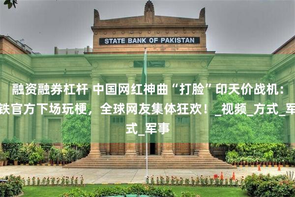 融资融券杠杆 中国网红神曲“打脸”印天价战机：巴铁官方下场玩梗，全球网友集体狂欢！_视频_方式_军事