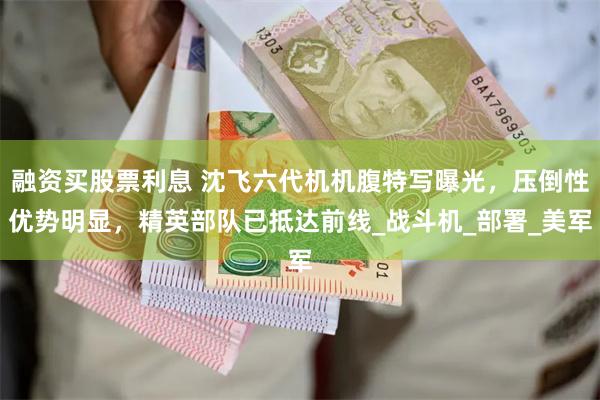 融资买股票利息 沈飞六代机机腹特写曝光，压倒性优势明显，精英部队已抵达前线_战斗机_部署_美军