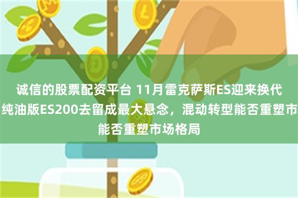 诚信的股票配资平台 11月雷克萨斯ES迎来换代大考，纯油版ES200去留成最大悬念，混动转型能否重塑市场格局