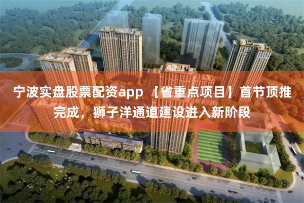 宁波实盘股票配资app 【省重点项目】首节顶推完成，狮子洋通道建设进入新阶段