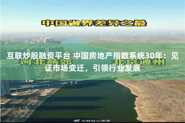 互联炒股融资平台 中国房地产指数系统30年：见证市场变迁，引领行业发展