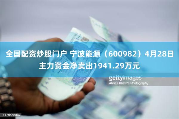全国配资炒股门户 宁波能源（600982）4月28日主力资金净卖出1941.29万元